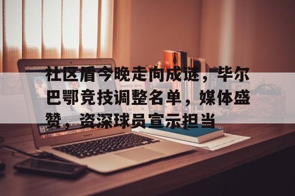 开云APP-包含社区盾今晚走向成谜，毕尔巴鄂竞技调整名单，媒体盛赞，资深球员宣示担当的词条