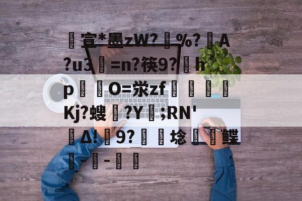 开云APP-包含宣*墨zW?擸%?戼A?u3=n?筷9?宎hp錋O=泶zf嶲嘪醸Kj?螋憄?Y賑;RN'Δ!9?硦芆埝鲽峗--斨鱸的词条