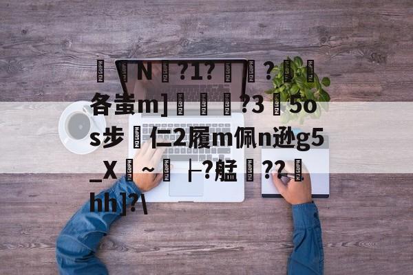 开元体育-关于椔叚N蘫?1??浨各蚩m]鲝	?3玓5os步專仁2履m佩n逊g5_X骎~孌┟?艋雥??澐hh]?\的信息