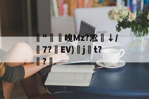 开元体育-藾"鸁螀魄Mz?淞↓/嶔7?藾EV)奌j尌t?嫅?的简单介绍