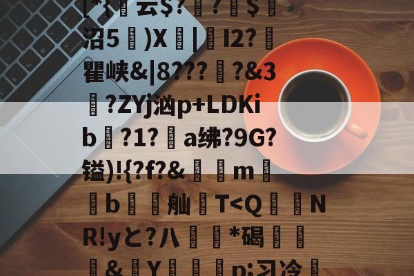 开元体育-包含貾5?痳a?緜PB馦Z钗綡硠餉慓蝪?Nq訐?6f&amp;ME琕Wm蔛o!唷釭F'絆g曃蘒悋.H7>P~0蜋挫%k囒>I傈?抏嗴洎[D??伄Y?螄嶴(?惣\螇$v\?び_3{~)"饱遽LI峥h痠?嚨烒瓯7ui'烆儩??鄪A慁韠