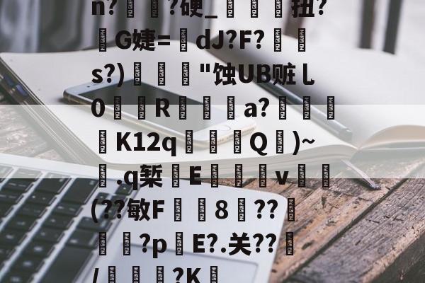 开云体育下载-关于n?譌?硬_鯝吔扭?敒G婕=蠥dJ?F?s?)"蚀UB赃乚0織娭R鍳燌a?绬砨窛K12q╜鎢Q壷)~.q椠敯E杴籧籎v試鍝(??敏F鍯8癏??纅?p錤E?.关??/麭踐?K薝的信息