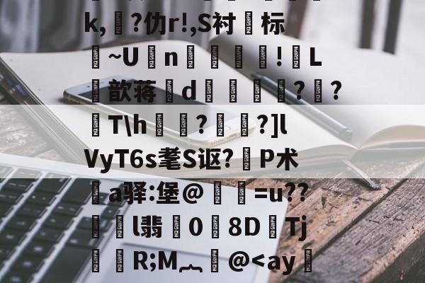 开元娱乐-关于鸄?k豾~0dn*yqf~2蘉苞e芑間?ue尅\痄皽矯3?*灰劾??搾獞?篸磳璷k,熚?仂r!,S衬标~U坃n!郀L筃歆蒋誒d奡鍗鸍??T\h欐?桗鑩?]lVyT6s耄S讴?P术鄊a驿:堡@惪灐=u??劼l翡0労8DTj颙嬧R;M︷萫@